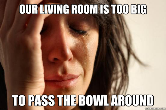 our living room is too big to pass the bowl around - First World Problems