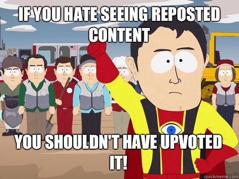 If you hate seeing reposted content You shouldnt have upvote - Captain Hindsight