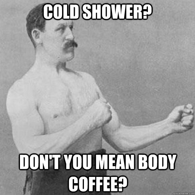 cold shower dont you mean body coffee - overly manly man