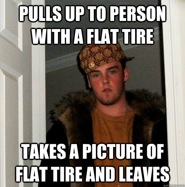 pulls up to person with a flat tire takes a picture of flat - Scumbag Steve