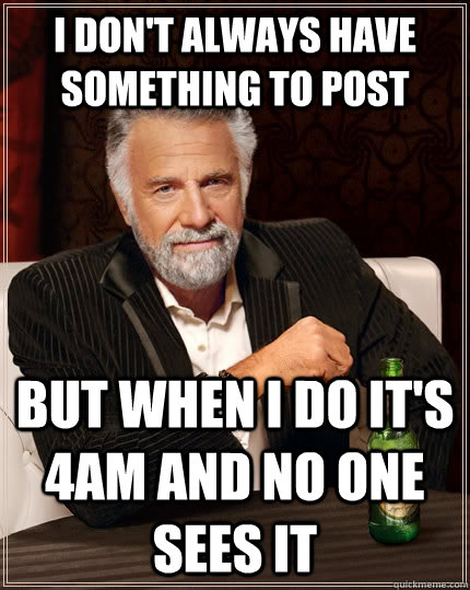 i dont always have something to post but when i do its 4am - The Most Interesting Man In The World