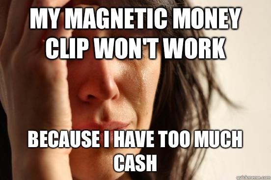 My magnetic money clip wont work Because I have too much cas - First World Problems