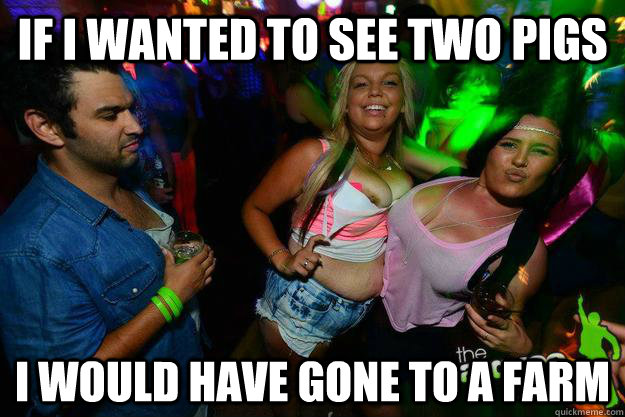 if i wanted to see two pigs i would have gone to a farm - piggies
