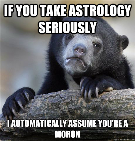 if you take astrology seriously i automatically assume your - Confession Bear