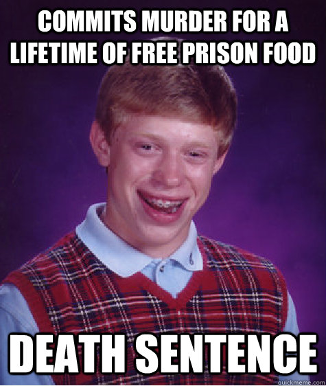 commits murder for a lifetime of free prison food death sent - Bad Luck Brian