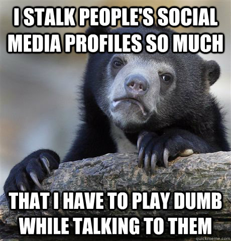 i stalk peoples social media profiles so much that i have t - Confession Bear