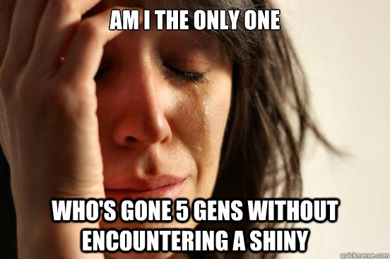 am i the only one whos gone 5 gens without encountering a s - First World Problems