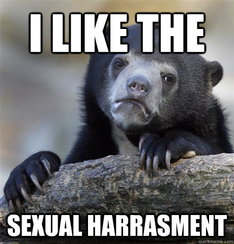 i like the sexual harrasment - Confession Bear