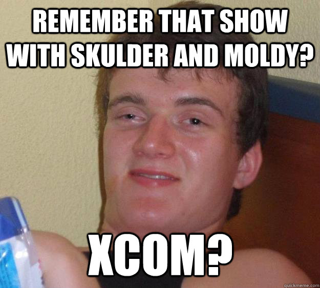 remember that show with skulder and moldy xcom - 10 Guy