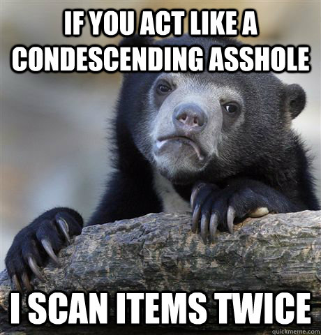 if you act like a condescending asshole i scan items twice - Confession Bear