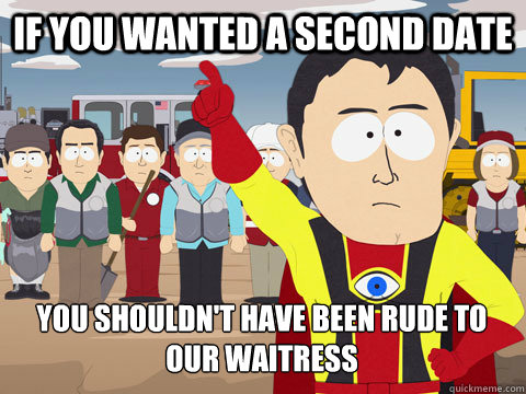 if you wanted a second date you shouldnt have been rude to - Captain Hindsight