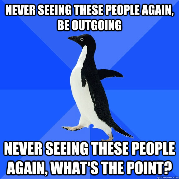never seeing these people again be outgoing never seeing th - Socially Awkward Penguin