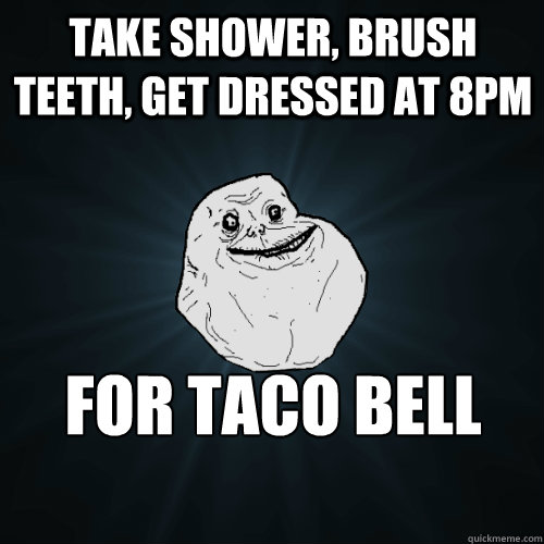 take shower brush teeth get dressed at 8pm for taco bell r - Forever Alone
