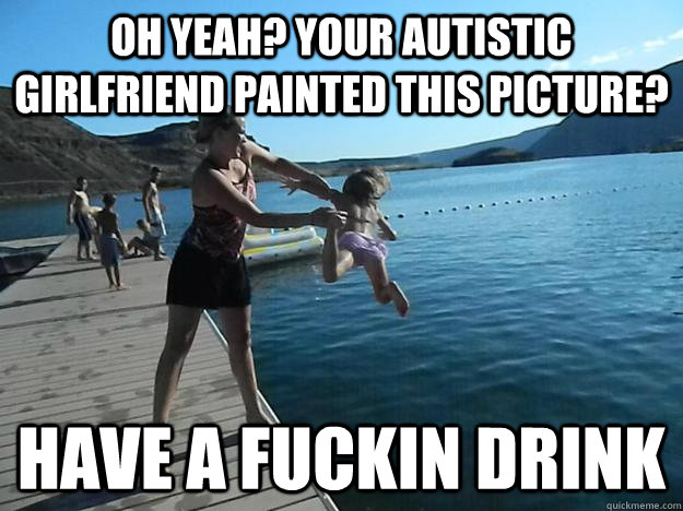 oh yeah your autistic girlfriend painted this picture have - Exact Vengeance