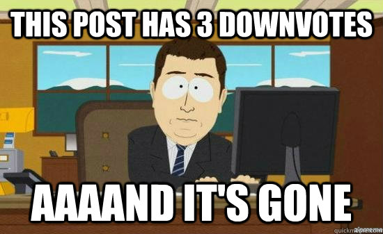 this post has 3 downvotes aaaand its gone - aaaand its gone