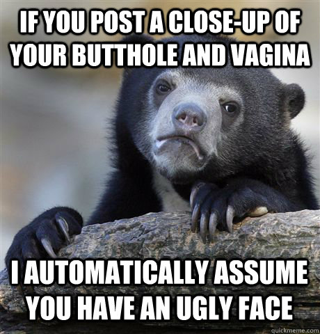 if you post a closeup of your butthole and vagina i automat - Confession Bear