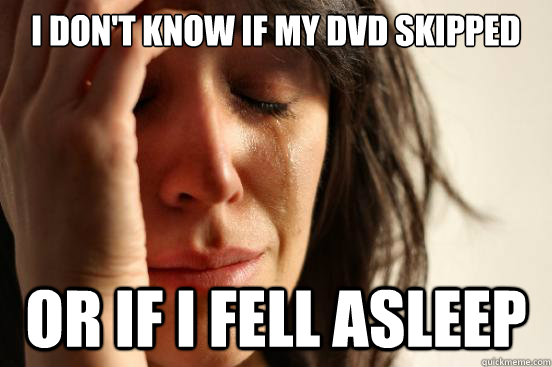 i dont know if my dvd skipped or if i fell asleep - First World Problems
