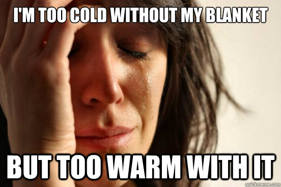 im too cold without my blanket but too warm with it - First World Problems