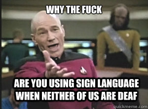 why the fuck are you using sign language when neither of us - Annoyed Picard