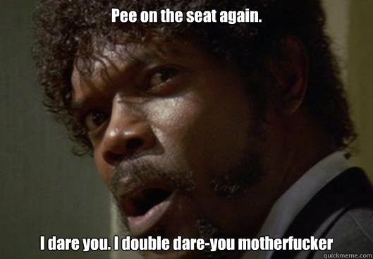 pee on the seat again i dare you i double dareyou motherf - Angry Samuel L Jackson