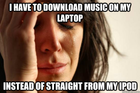 i have to download music on my laptop instead of straight fr - First World Problems