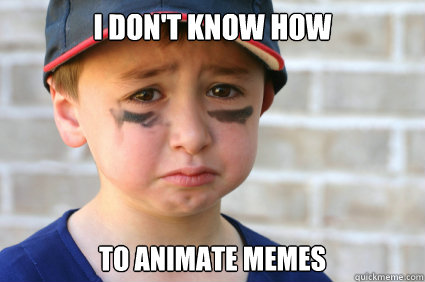 i dont know how to animate memes - Sad Kid