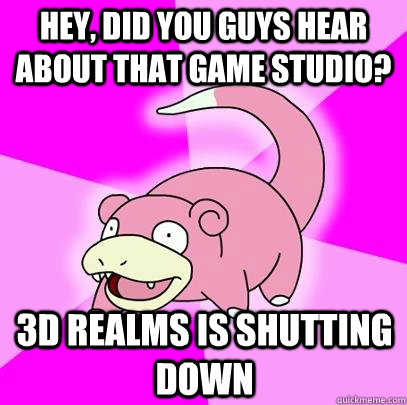 hey did you guys hear about that game studio 3d realms is - Slowpoke