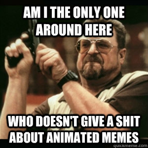 am i the only one around here who doesnt give a shit about - Am I The Only One Round Here