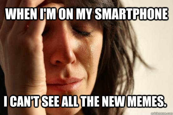 when im on my smartphone i cant see all the new memes - Assyrian First World Problems