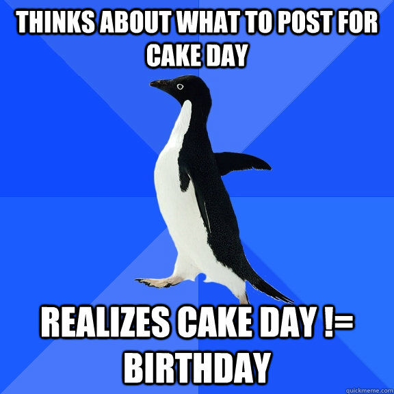 thinks about what to post for cake day realizes cake day - Socially Awkward Penguin