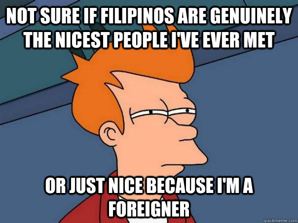 not sure if filipinos are genuinely the nicest people ive e - Futurama Fry