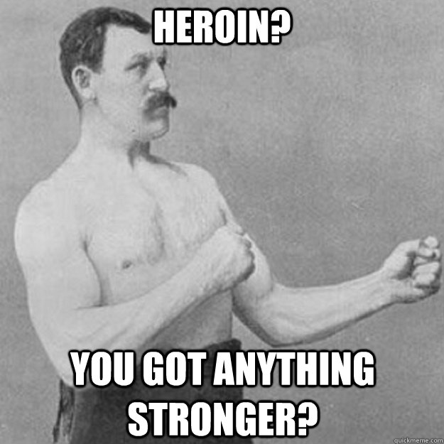heroin you got anything stronger - overly manly man