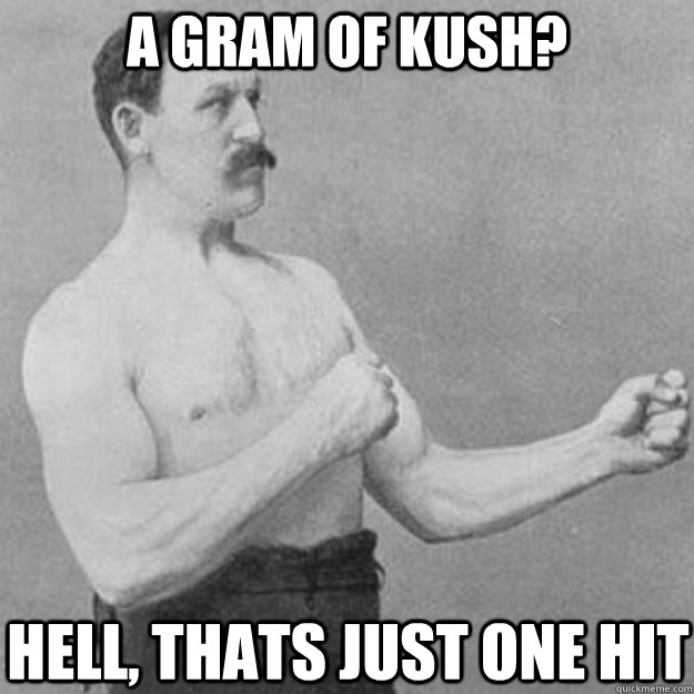 a gram of kush hell thats just one hit - overly manly man