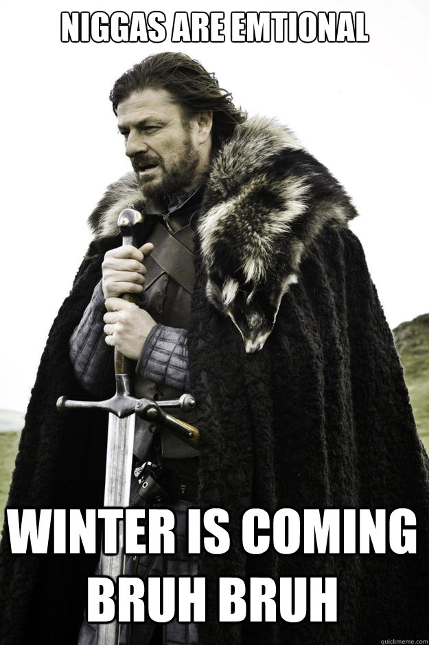 niggas are emtional winter is coming bruh bruh - Winter is coming