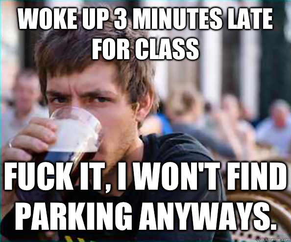 Woke up 3 minutes late for class Fuck it I wont find parking - Lazy College Senior