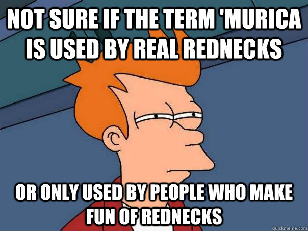 not sure if the term murica is used by real rednecks or on - Futurama Fry