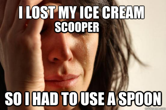 i lost my ice cream scooper so i had to use a spoon scooper - First World Problems