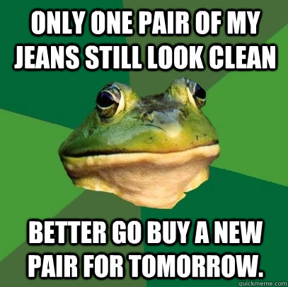 only one pair of my jeans still look clean better go buy a n - Foul Bachelor Frog