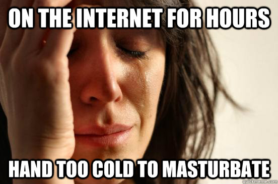 on the internet for hours hand too cold to masturbate - First World Problems