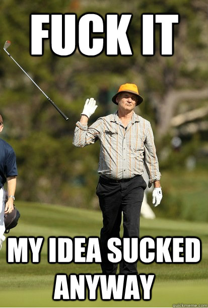 fuck it my idea sucked anyway - Fuck It