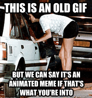 this is an old gif but we can say its an animated meme if t - Karma Whore