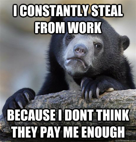 i constantly steal from work because i dont think they pay m - Confession Bear
