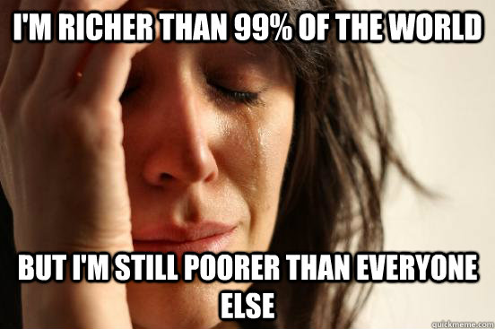 im richer than 99 of the world but im still poorer than e - First World Problems