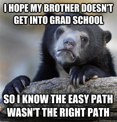 i hope my brother doesnt get into grad school so i know the - Confession Bear