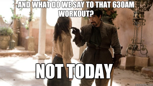 And what do we say to that 630AM workout Not Today - Arya not today