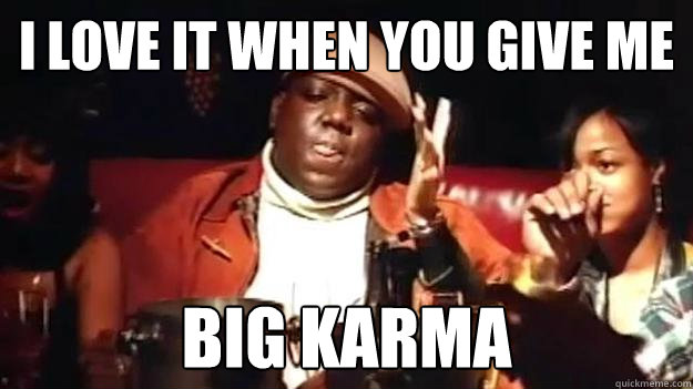 i love it when you give me big karma -