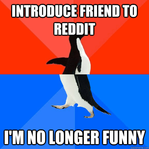 introduce friend to reddit im no longer funny - Socially Awesome Awkward Penguin