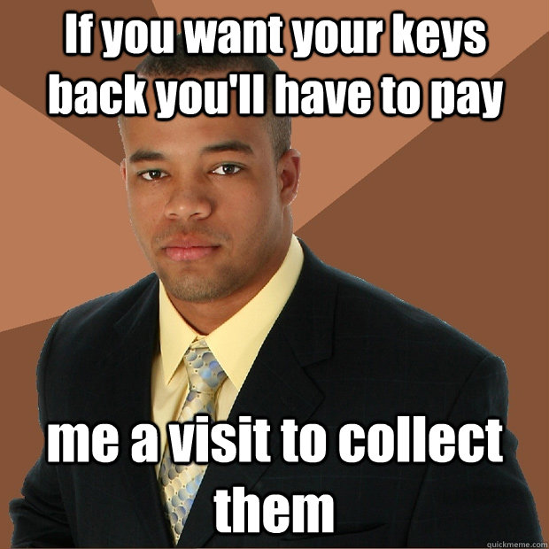 if you want your keys back youll have to pay me a visit to - Successful Black Man