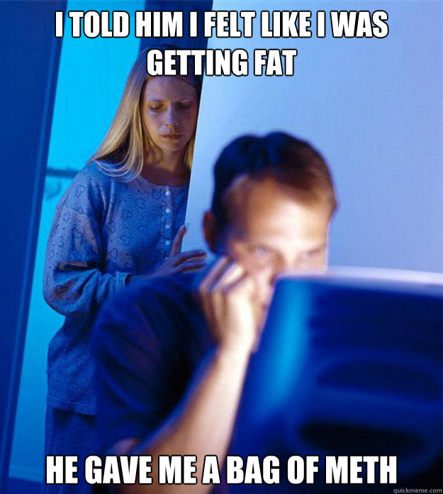 i told him i felt like i was getting fat he gave me a bag of - Redditors Wife