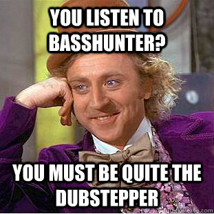 you listen to basshunter you must be quite the dubstepper - Condescending Wonka